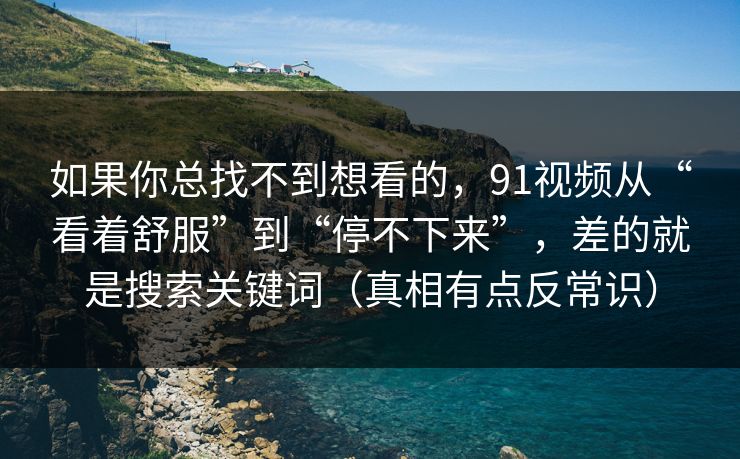 如果你总找不到想看的，91视频从“看着舒服”到“停不下来”，差的就是搜索关键词（真相有点反常识）