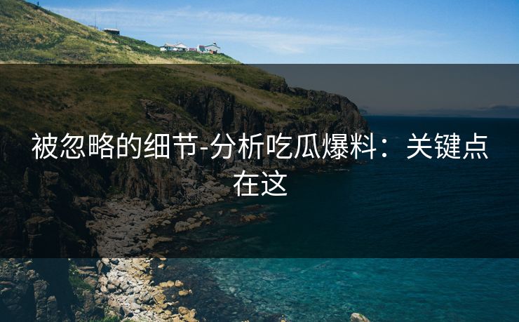 被忽略的细节-分析吃瓜爆料：关键点在这