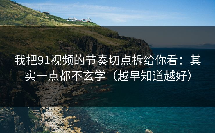 我把91视频的节奏切点拆给你看：其实一点都不玄学（越早知道越好）