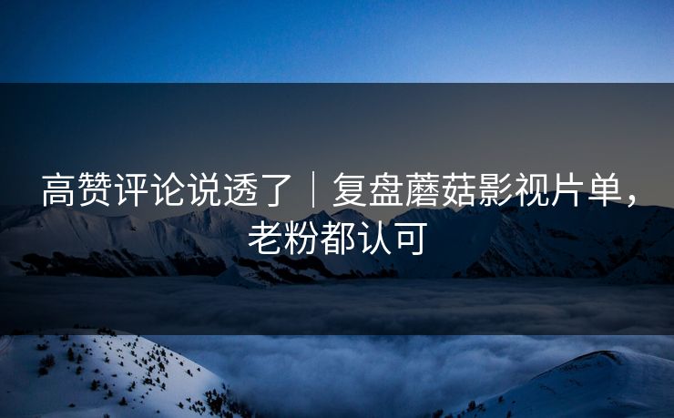 高赞评论说透了｜复盘蘑菇影视片单，老粉都认可