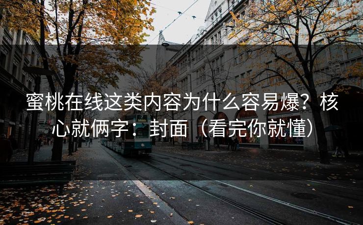 蜜桃在线这类内容为什么容易爆？核心就俩字：封面（看完你就懂）
