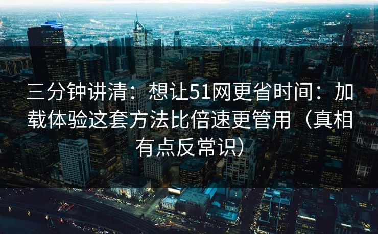 三分钟讲清：想让51网更省时间：加载体验这套方法比倍速更管用（真相有点反常识）