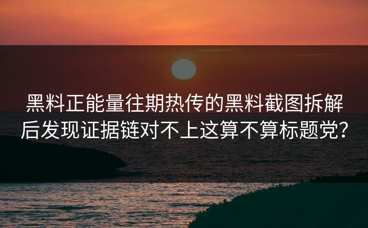 黑料正能量往期热传的黑料截图拆解后发现证据链对不上这算不算标题党？
