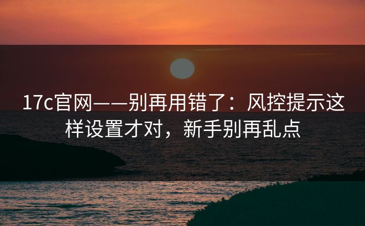 17c官网——别再用错了：风控提示这样设置才对，新手别再乱点