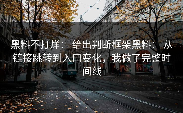 黑料不打烊： 给出判断框架黑料： 从链接跳转到入口变化，我做了完整时间线