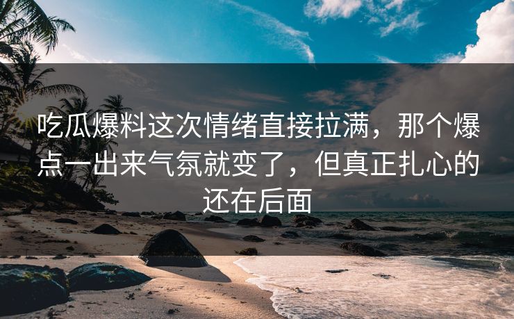 吃瓜爆料这次情绪直接拉满，那个爆点一出来气氛就变了，但真正扎心的还在后面