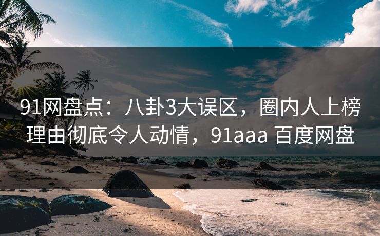 91网盘点：八卦3大误区，圈内人上榜理由彻底令人动情，91aaa 百度网盘
