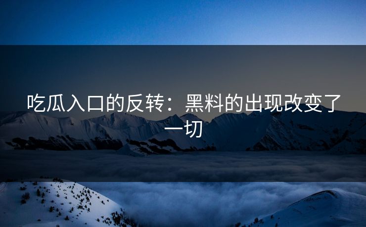 吃瓜入口的反转：黑料的出现改变了一切