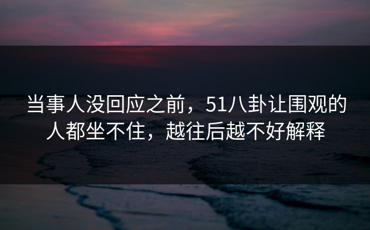 当事人没回应之前，51八卦让围观的人都坐不住，越往后越不好解释