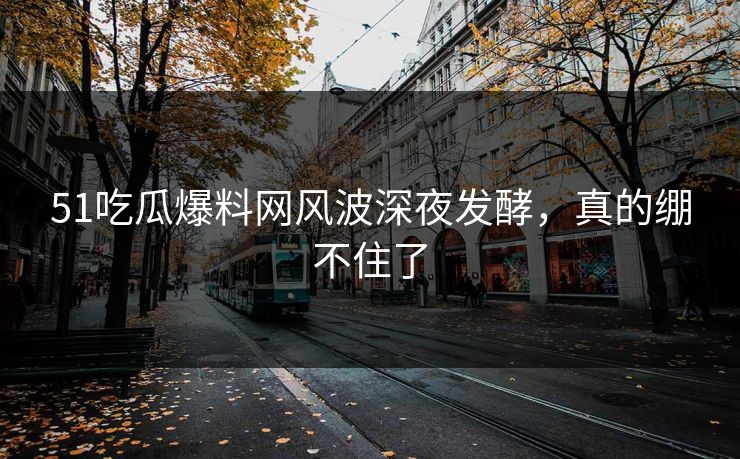 51吃瓜爆料网风波深夜发酵，真的绷不住了