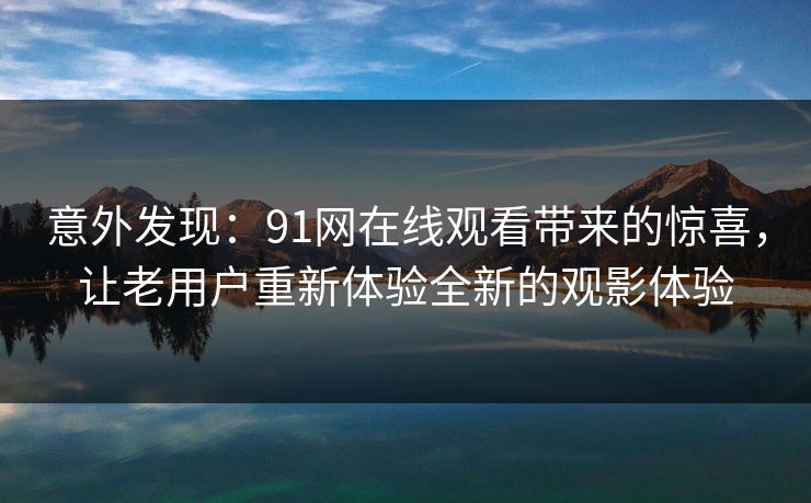 意外发现：91网在线观看带来的惊喜，让老用户重新体验全新的观影体验